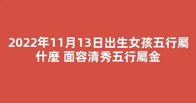2022年11月13日出生女孩五行屬什麼 面容清秀五行屬金